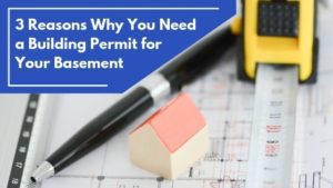 3 Reasons Why You Need a Building Permit for Your Basement